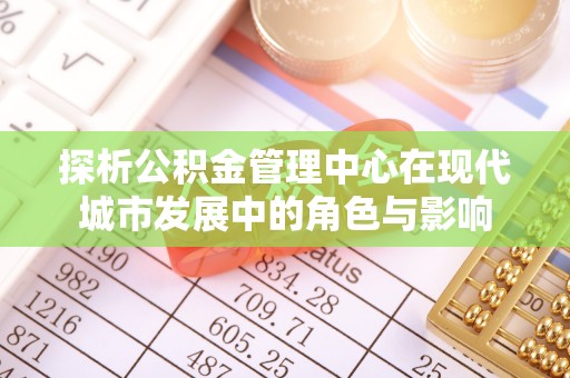 莘县探析公积金管理中心在现代城市发展中的角色与影响