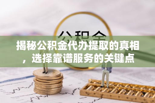莘县揭秘公积金代办提取的真相，选择靠谱服务的关键点