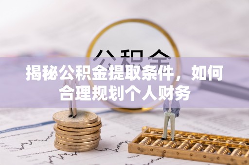 莘县揭秘公积金提取条件，如何合理规划个人财务