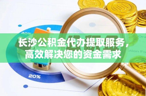 莘县长沙公积金代办提取服务，高效解决您的资金需求
