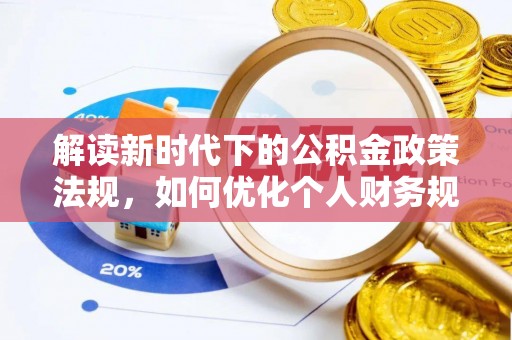 莘县解读新时代下的公积金政策法规，如何优化个人财务规划