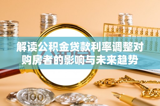 莘县解读公积金贷款利率调整对购房者的影响与未来趋势