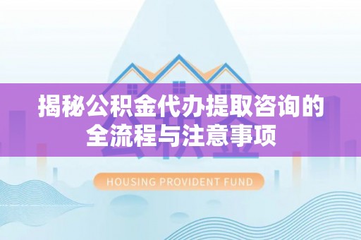 莘县揭秘公积金代办提取咨询的全流程与注意事项