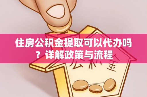 莘县住房公积金提取可以代办吗？详解政策与流程