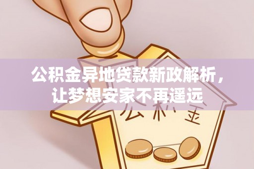 莘县公积金异地贷款新政解析，让梦想安家不再遥远