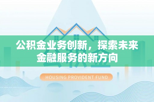 莘县公积金业务创新，探索未来金融服务的新方向