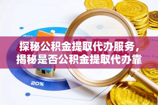莘县探秘公积金提取代办服务，揭秘是否公积金提取代办靠谱吗？