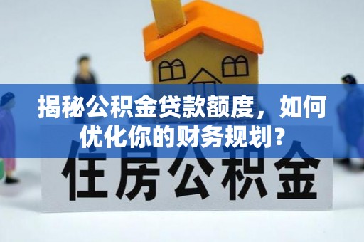 莘县揭秘公积金贷款额度，如何优化你的财务规划？