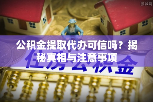 莘县公积金提取代办可信吗？揭秘真相与注意事项