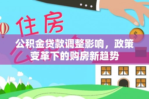 莘县公积金贷款调整影响，政策变革下的购房新趋势