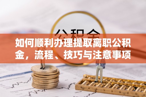 莘县如何顺利办理提取离职公积金，流程、技巧与注意事项全解析