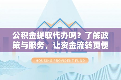 莘县公积金提取代办吗？了解政策与服务，让资金流转更便捷