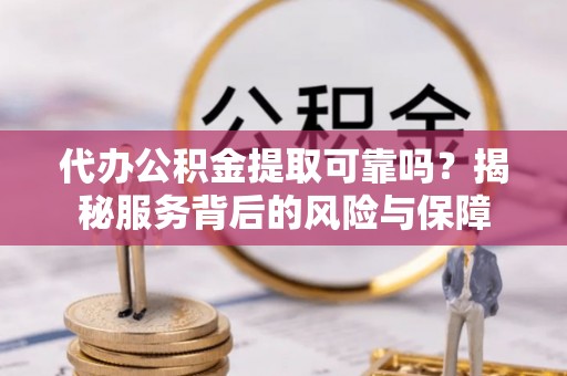 莘县代办公积金提取可靠吗？揭秘服务背后的风险与保障