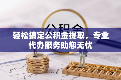 莘县轻松搞定公积金提取，专业代办服务助您无忧