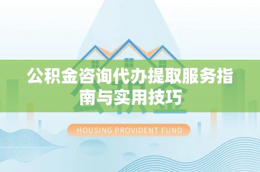 莘县公积金咨询代办提取服务指南与实用技巧
