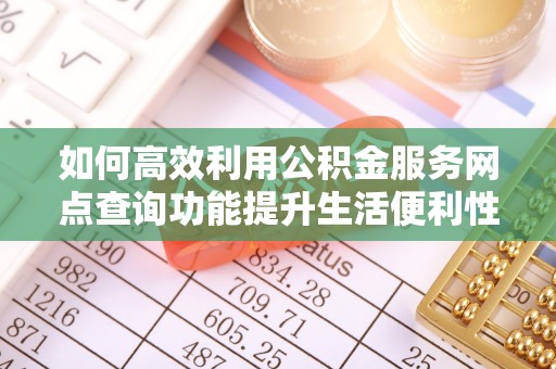 莘县如何高效利用公积金服务网点查询功能提升生活便利性