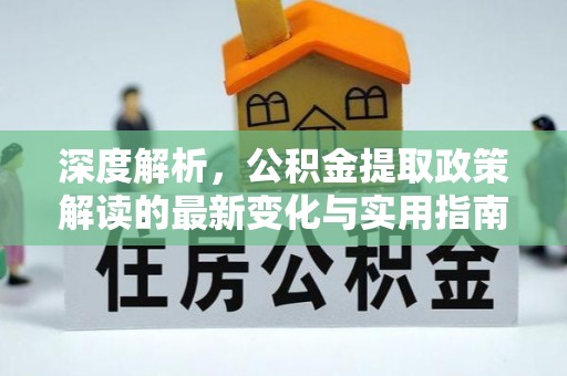 莘县深度解析，公积金提取政策解读的最新变化与实用指南
