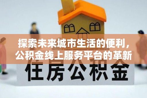 莘县探索未来城市生活的便利，公积金线上服务平台的革新与机遇