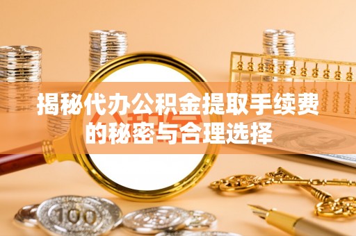 莘县揭秘代办公积金提取手续费的秘密与合理选择
