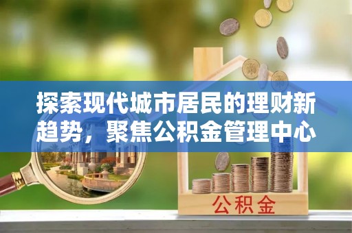 莘县探索现代城市居民的理财新趋势，聚焦公积金管理中心的服务创新
