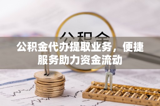 莘县公积金代办提取业务，便捷服务助力资金流动