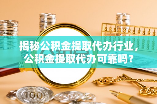 莘县揭秘公积金提取代办行业，公积金提取代办可靠吗？