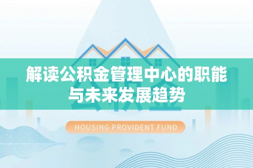 莘县解读公积金管理中心的职能与未来发展趋势