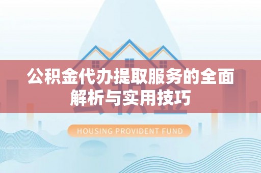 莘县公积金代办提取服务的全面解析与实用技巧