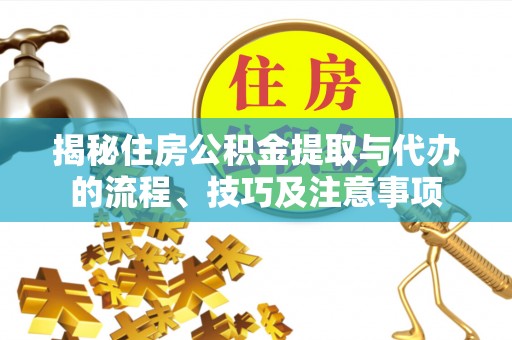 莘县揭秘住房公积金提取与代办的流程、技巧及注意事项