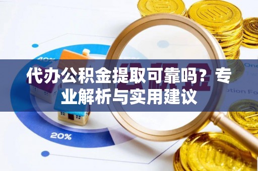 莘县代办公积金提取可靠吗？专业解析与实用建议