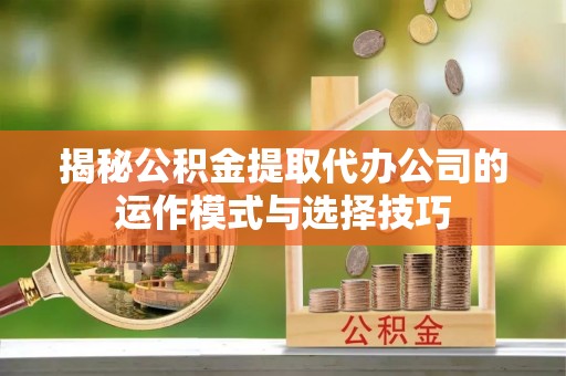 莘县揭秘公积金提取代办公司的运作模式与选择技巧