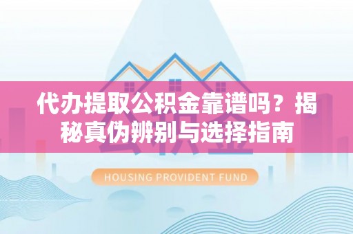 莘县代办提取公积金靠谱吗？揭秘真伪辨别与选择指南