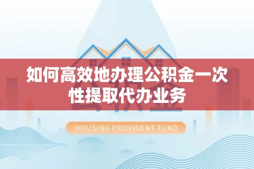 莘县如何高效地办理公积金一次性提取代办业务