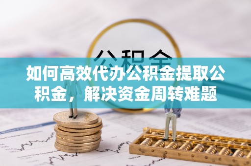莘县如何高效代办公积金提取公积金，解决资金周转难题