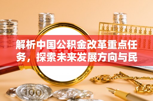 莘县解析中国公积金改革重点任务，探索未来发展方向与民生影响