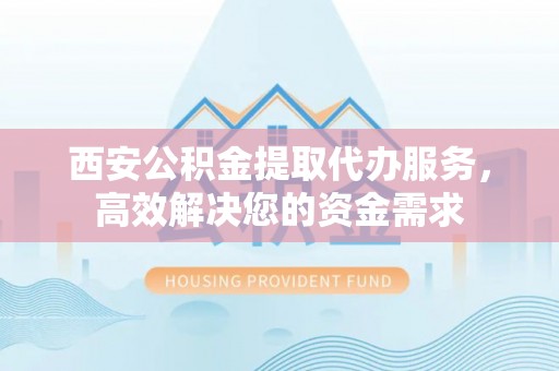 莘县西安公积金提取代办服务，高效解决您的资金需求