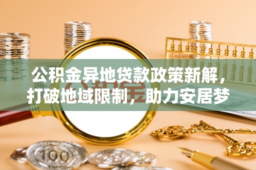 莘县公积金异地贷款政策新解，打破地域限制，助力安居梦想