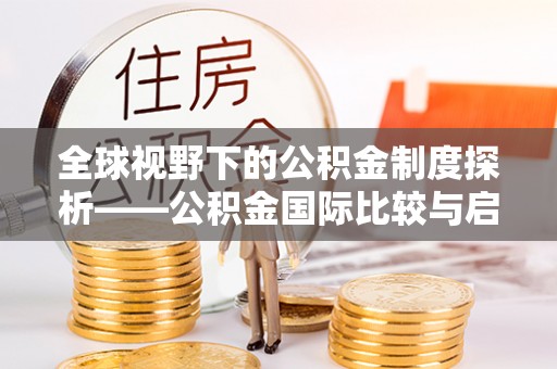 莘县全球视野下的公积金制度探析——公积金国际比较与启示