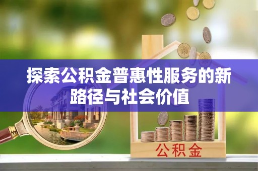 莘县探索公积金普惠性服务的新路径与社会价值