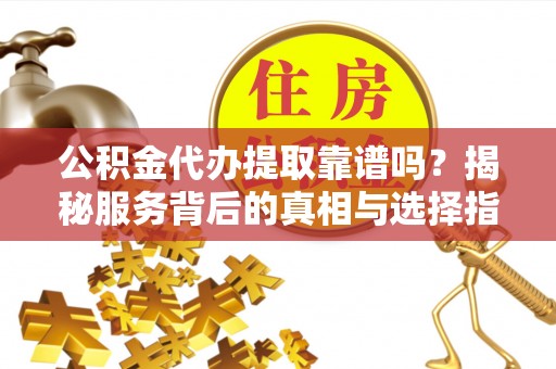 莘县公积金代办提取靠谱吗？揭秘服务背后的真相与选择指南