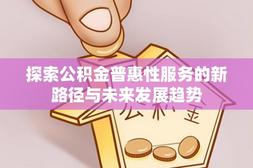莘县探索公积金普惠性服务的新路径与未来发展趋势