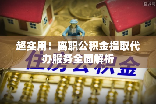 莘县超实用！离职公积金提取代办服务全面解析