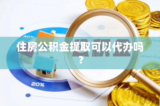 莘县住房公积金提取可以代办吗？