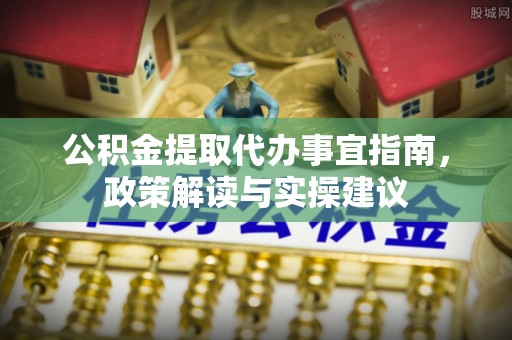 莘县公积金提取代办事宜指南，政策解读与实操建议