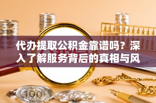 莘县代办提取公积金靠谱吗？深入了解服务背后的真相与风险