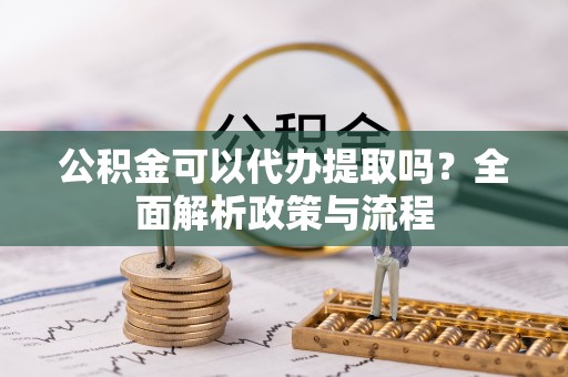 莘县公积金可以代办提取吗？全面解析政策与流程