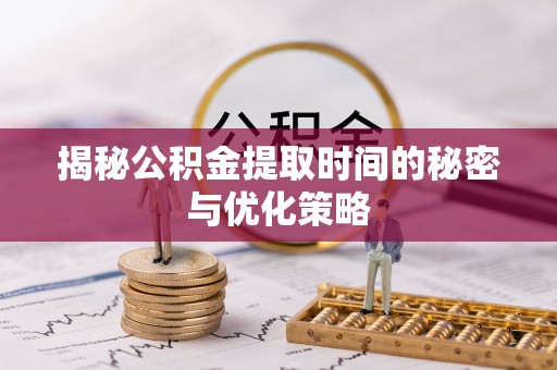 莘县揭秘公积金提取时间的秘密与优化策略