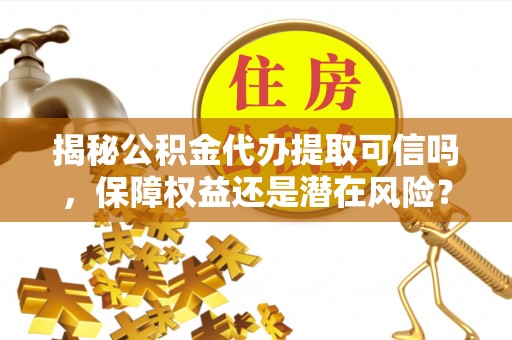 莘县揭秘公积金代办提取可信吗，保障权益还是潜在风险？