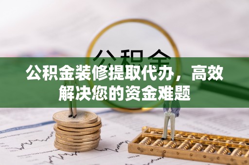 莘县公积金装修提取代办，高效解决您的资金难题