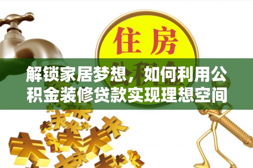 莘县解锁家居梦想，如何利用公积金装修贷款实现理想空间